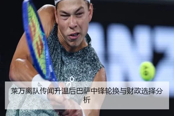 莱万离队传闻升温后巴萨中锋轮换与财政选择分析
