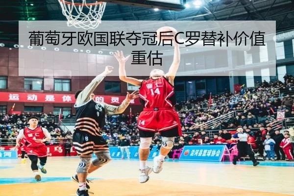 葡萄牙欧国联夺冠后C罗替补价值重估